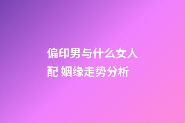 偏印男与什么女人配 姻缘走势分析